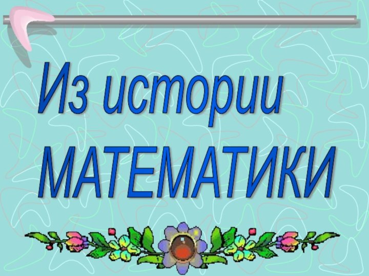 Из истории  МАТЕМАТИКИ