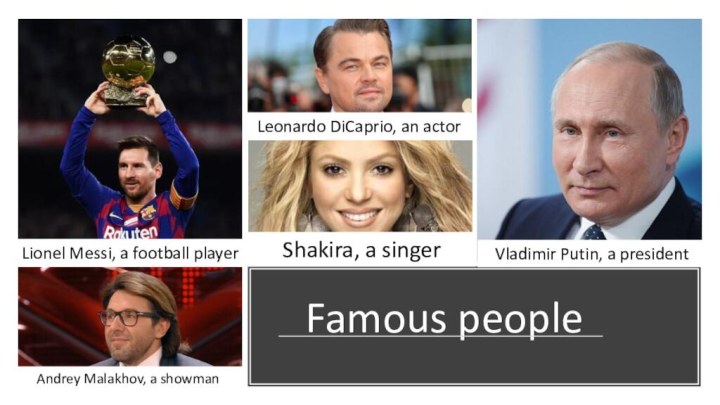 Famous peopleAndrey Malakhov, a showmanVladimir Putin, a presidentLeonardo DiCaprio, an actorLionel Messi, a football playerShakira, a singer