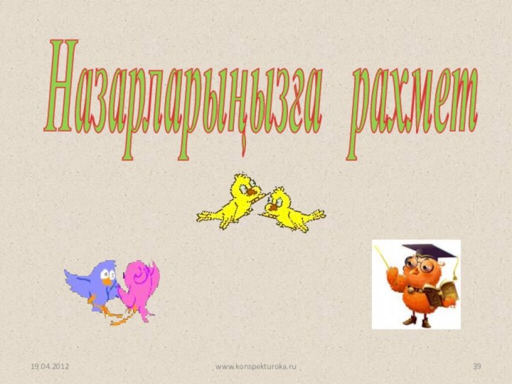 Назарларыңызға  рахмет 19.04.2012www.konspekturoka.ru