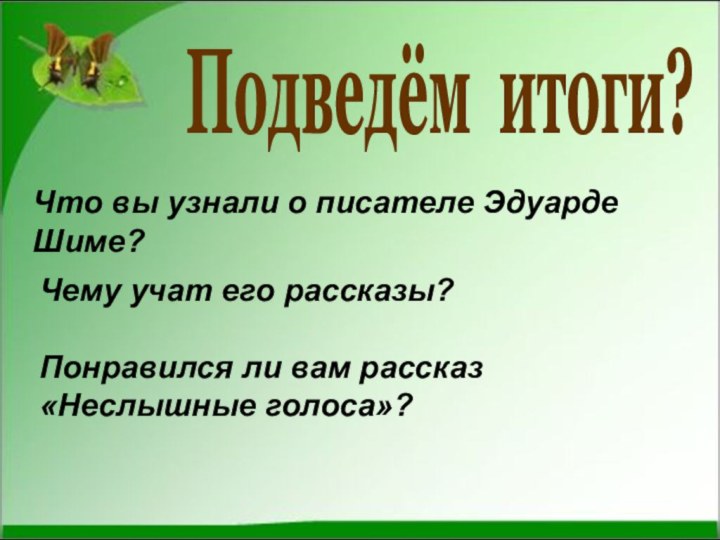 Подведём итоги? Что вы узнали о писателе Эдуарде Шиме?Чему учат его рассказы?Понравился