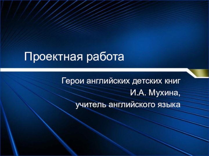 Проектная работаГерои английских детских книгИ.А. Мухина, учитель английского языка