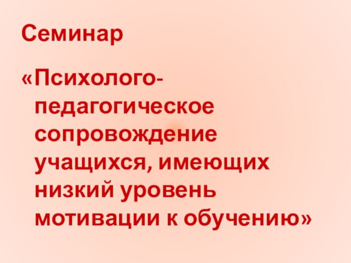 Семинар «Психолого-педагогическое сопровождение учащихся, имеющих низкий уровень мотивации к обучению»