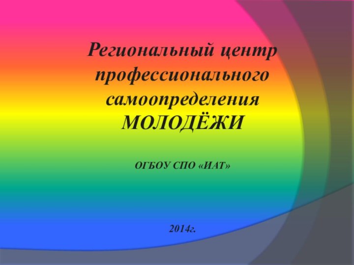 Региональный центр профессионального самоопределения МОЛОДЁЖИ  ОГБОУ СПО «ИАТ»      2014г.