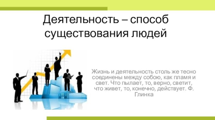 Деятельность – способ существования людейЖизнь и деятельность столь же тесно соединены между