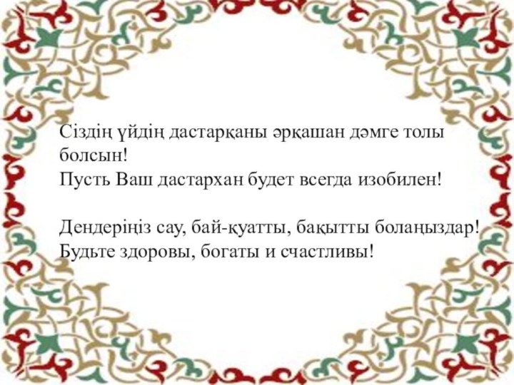 Сіздің үйдің дастарқаны әрқашан дәмге толы болсын!Пусть Ваш дастархан будет всегда изобилен!Дендеріңіз