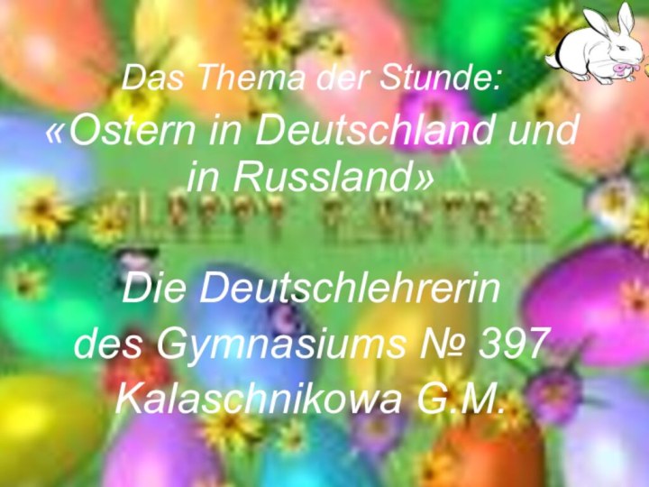 Das Thema der Stunde: «Ostern in Deutschland und in Russland»Die Deutschlehrerin des Gуmnasiums № 397Kalaschnikowa G.M.