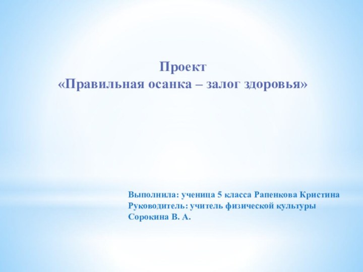 Проект«Правильная осанка – залог здоровья»Выполнила: ученица 5 класса Рапенкова КристинаРуководитель: учитель физической культурыСорокина В. А.