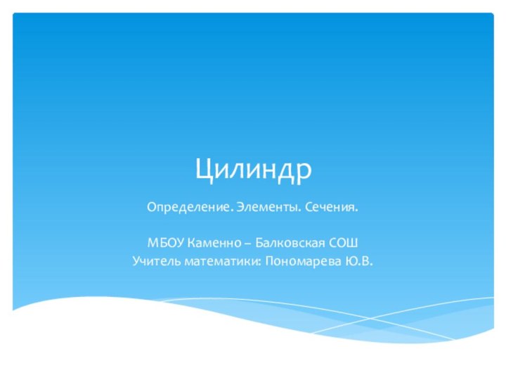 Цилиндр Определение. Элементы. Сечения.МБОУ Каменно – Балковская СОШ Учитель математики: Пономарева Ю.В.