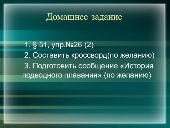 Домашнее задание	1. § 51, упр.№26 (2)	2. Составить кроссворд(по желанию)	3. Подготовить сообщение «История подводного плавания» (по желанию)