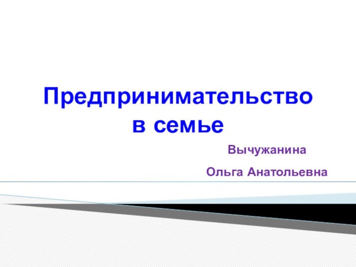 Предпринимательство  в семьеВычужанина     Ольга Анатольевна