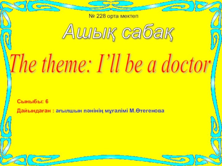 The theme: I’ll be a doctor№ 228 орта мектепСыныбы: 6Дайындаған : ағылшын