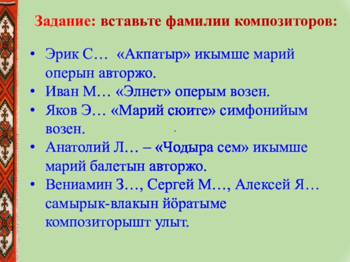 Задание: вставьте фамилии композиторов: Эрик С… «Акпатыр» икымше марий оперын авторжо.Иван М… «Элнет» оперым