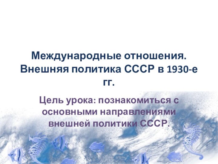 Международные отношения. Внешняя политика СССР в 1930-е гг.Цель урока: познакомиться с основными направлениями внешней политики СССР.