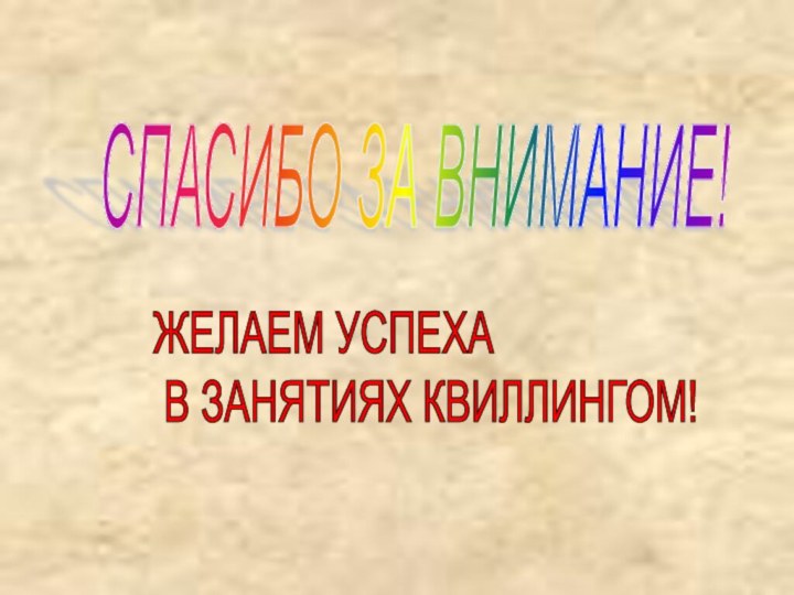 СПАСИБО ЗА ВНИМАНИЕ!ЖЕЛАЕМ УСПЕХА   В ЗАНЯТИЯХ КВИЛЛИНГОМ!