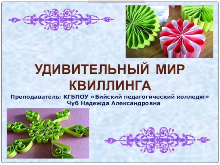 УДИВИТЕЛЬНЫЙ МИР КВИЛЛИНГАПреподаватель: КГБПОУ «Бийский педагогический колледж»  Чуб Надежда Александровна