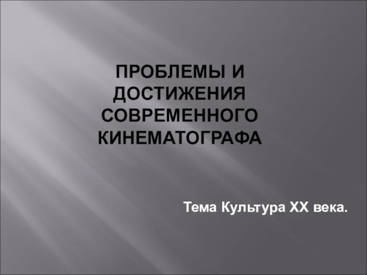 ПРОБЛЕМЫ И ДОСТИЖЕНИЯ СОВРЕМЕННОГО КИНЕМАТОГРАФАТема Культура XX века.