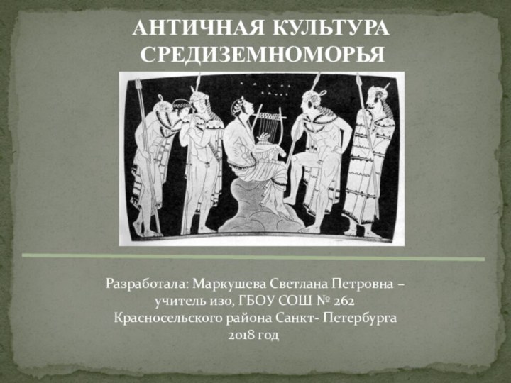 АНТИЧНАЯ КУЛЬТУРА СРЕДИЗЕМНОМОРЬЯ Разработала: Маркушева Светлана Петровна – учитель изо, ГБОУ