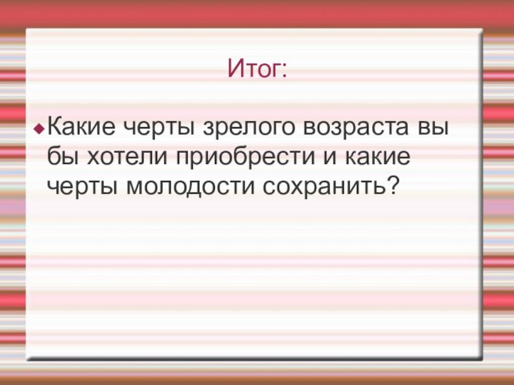 Итог:Какие черты зрелого возраста вы бы хотели приобрести и какие черты молодости сохранить?