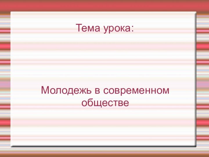 Тема урока:Молодежь в современном обществе