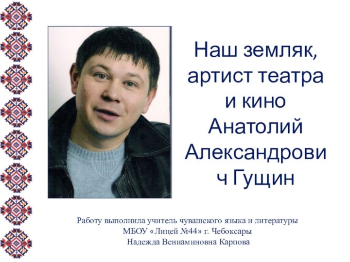 Наш земляк, артист театра и кино Анатолий Александрович ГущинРаботу выполнила учитель чувашского