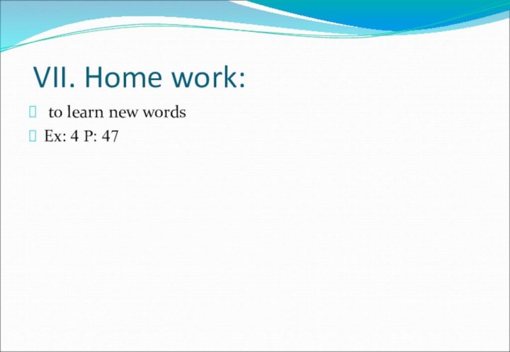 VII. Home work: to learn new wordsEx: 4 P: 47