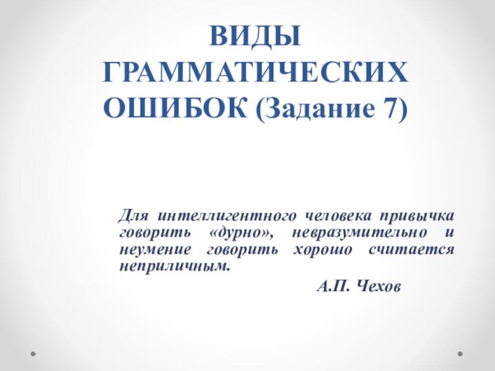 ВИДЫ ГРАММАТИЧЕСКИХ ОШИБОК (Задание 7) Для интеллигентного человека привычка говорить «дурно», невразумительно