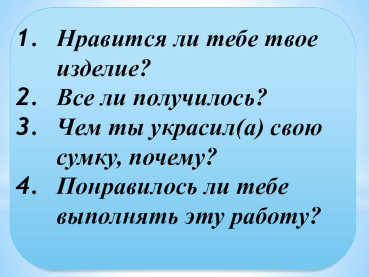 Нравится ли тебе твое изделие?Все ли получилось?Чем ты украсил(а) свою сумку, почему?Понравилось