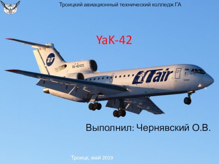 YaK-42Выполнил: Чернявский О.В.	Троицкий авиационный технический колледж ГАТроицк, май 2019