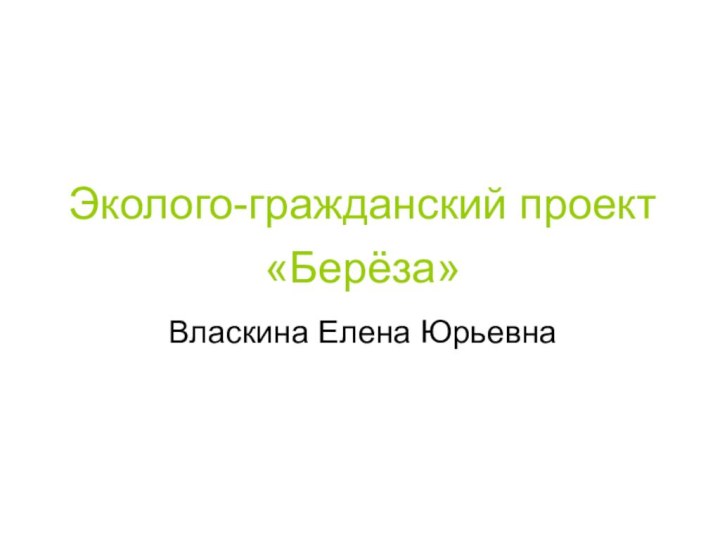 Эколого-гражданский проект «Берёза»Власкина Елена Юрьевна