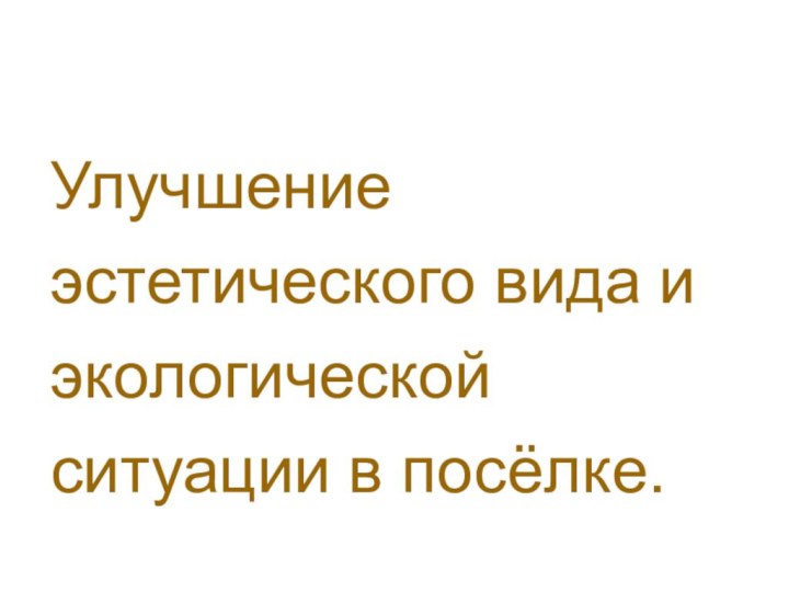 Улучшение эстетического вида и экологической ситуации в посёлке.