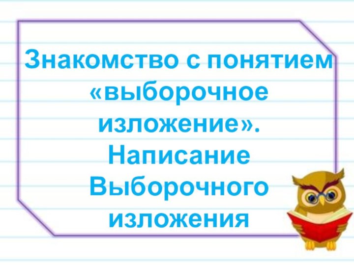 Знакомство с понятием«выборочное изложение».НаписаниеВыборочного изложения