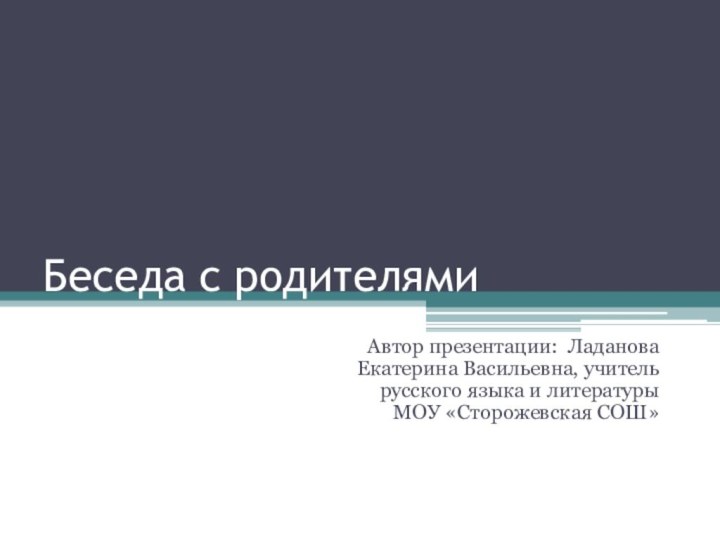 Беседа с родителямиАвтор презентации: Ладанова Екатерина Васильевна, учитель русского языка и литературы МОУ «Сторожевская СОШ»