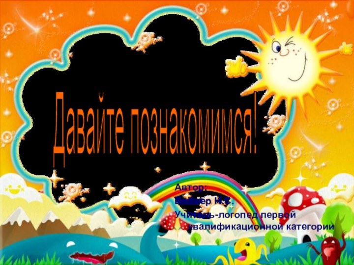 Давайте познакомимся! Автор:Веймер Н.С. Учитель-логопед первой квалификационной категории