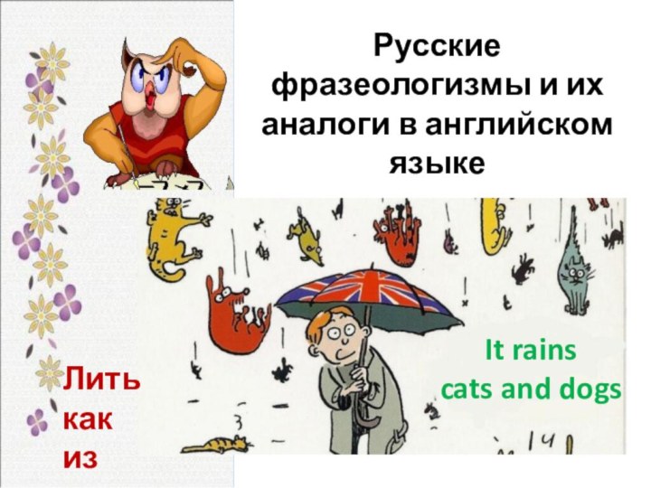 Русские фразеологизмы и их аналоги в английском языке Лить какиз ведраIt rainscats and dogs