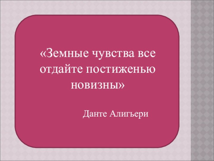 «Земные чувства все отдайте постиженью новизны»        Данте Алигьери