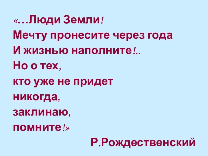 «…Люди Земли!Мечту пронесите через годаИ жизнью наполните!..Но о тех, кто уже не придетникогда, заклинаю, помните!»Р.Рождественский