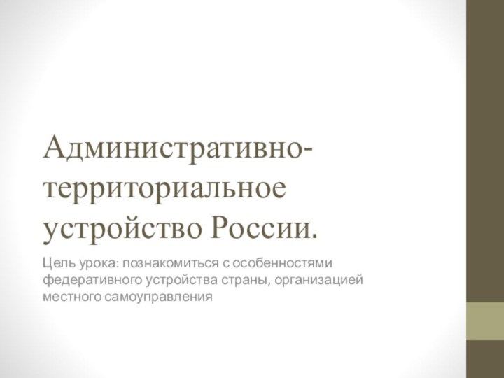 Административно-территориальное устройство России. Цель урока: познакомиться с особенностями федеративного устройства страны, организацией местного самоуправления