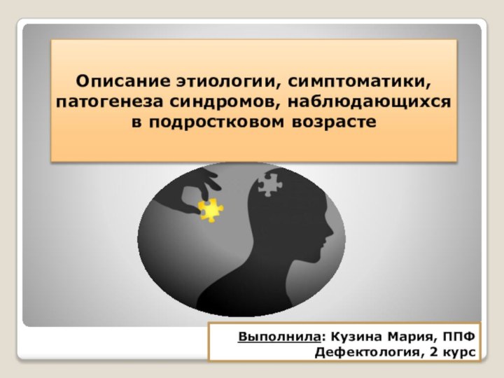 Выполнила: Кузина Мария, ППФ Дефектология, 2 курсОписание этиологии, симптоматики, патогенеза синдромов, наблюдающихся в подростковом возрасте