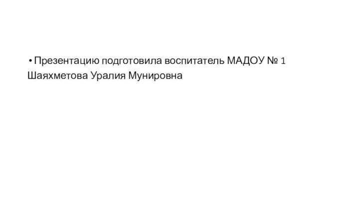 Презентацию подготовила воспитатель МАДОУ № 1Шаяхметова Уралия Мунировна