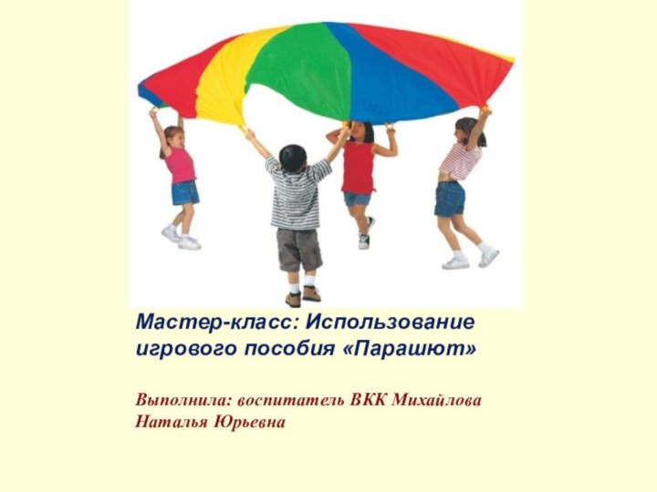 Мастер-класс: Использование игрового пособия «Парашют» Выполнила: воспитатель ВКК Михайлова Наталья Юрьевна