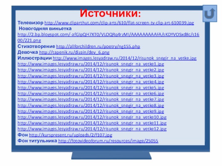 Источники:Телевизор http://www.cliparthut.com/clip-arts/610/flat-screen-tv-clip-art-610039.jpg Новогодняя виньетка http://2.bp.blogspot.com/-afGIpQH7XT0/VLOQRq4rzMI/AAAAAAAAAFA/sKDYVOSxd8c/s1600/221.pngСтихотворение http://allforchildren.ru/poetry/ng155.phpДевочка http://tapenik.ru/dizain/dev_6.pngИллюстрации http://www.images.lesyadraw.ru/2014/12/risunok_snegir_na_vetke.jpghttp://www.images.lesyadraw.ru/2014/12/risunok_snegir_na_vetke1.jpghttp://www.images.lesyadraw.ru/2014/12/risunok_snegir_na_vetke2.jpghttp://www.images.lesyadraw.ru/2014/12/risunok_snegir_na_vetke3.jpghttp://www.images.lesyadraw.ru/2014/12/risunok_snegir_na_vetke4.jpghttp://www.images.lesyadraw.ru/2014/12/risunok_snegir_na_vetke5.jpghttp://www.images.lesyadraw.ru/2014/12/risunok_snegir_na_vetke6.jpghttp://www.images.lesyadraw.ru/2014/12/risunok_snegir_na_vetke7.jpghttp://www.images.lesyadraw.ru/2014/12/risunok_snegir_na_vetke8.jpghttp://www.images.lesyadraw.ru/2014/12/risunok_snegir_na_vetke9.jpghttp://www.images.lesyadraw.ru/2014/12/risunok_snegir_na_vetke10.jpghttp://www.images.lesyadraw.ru/2014/12/risunok_snegir_na_vetke11.jpghttp://www.images.lesyadraw.ru/2014/12/risunok_snegir_na_vetke12.jpgФон http://kurspresent.ru/uploads/2/f107.jpgФон титульника http://fotovideoforum.ru/resources/image/25055