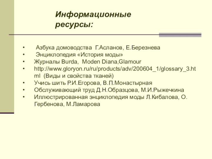 Информационные ресурсы: Азбука домоводства Г.Асланов, Е.Березнева Энциклопедия «История моды»Журналы Burda, Moden Diana,Glamourhttp://www.gloryon.ru/ru/products/adv/200604_1/glossary_3.html  (Виды