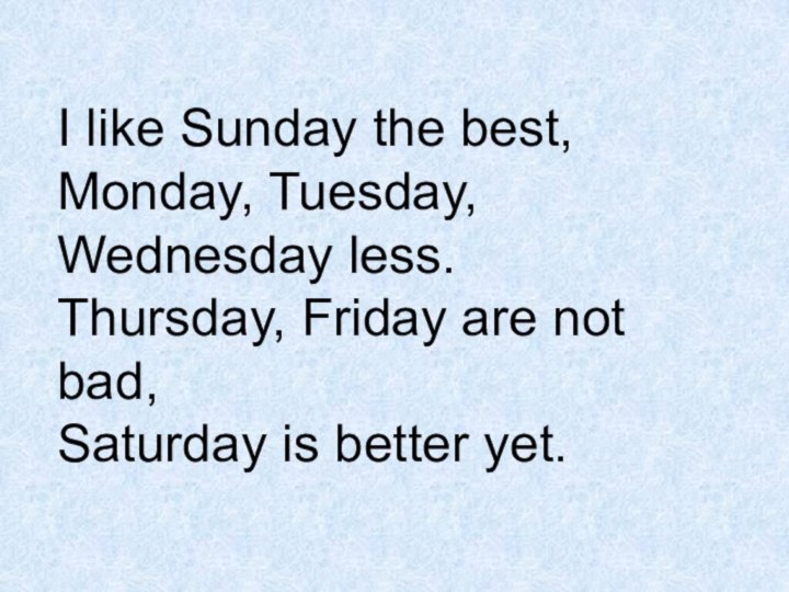 I like Sunday the best,Monday, Tuesday, Wednesday less.Thursday, Friday are not bad,Saturday is better yet.