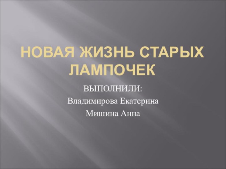 НОВАЯ ЖИЗНЬ СТАРЫХ ЛАМПОЧЕКВЫПОЛНИЛИ:Владимирова ЕкатеринаМишина Анна