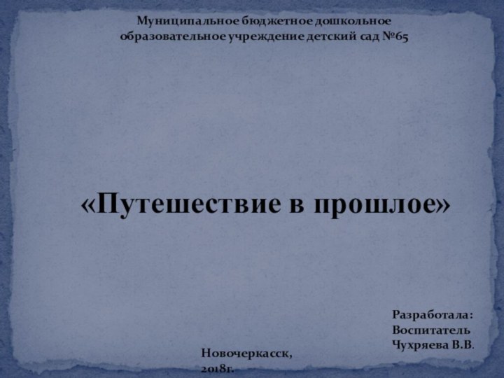 «Путешествие в прошлое»Муниципальное бюджетное дошкольное образовательное учреждение детский сад №65Разработала:ВоспитательЧухряева В.В.Новочеркасск, 2018г.