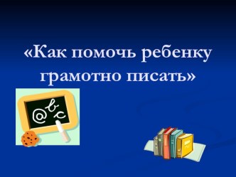 Презентация к родительскому собранию Как помочь ребенку грамотно писать.