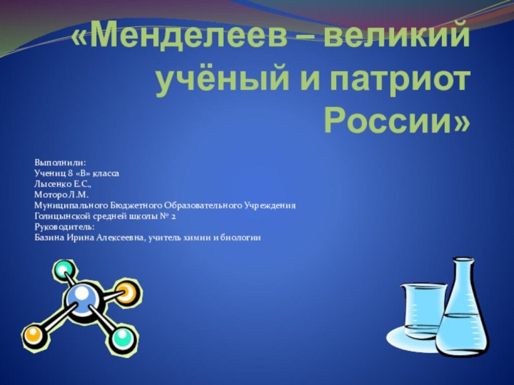 «Менделеев – великий учёный и патриот России»Выполнили:Учениц 8 «В» классаЛысенко Е.С.,Моторо Л.М.Муниципального