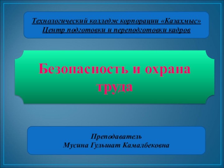 Технологический колледж корпорации «Казахмыс»Центр подготовки и переподготовки кадровБезопасность и охрана трудаПреподавательМусина Гульшат Камалбековна