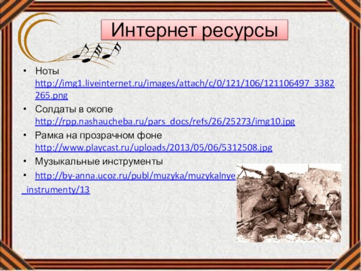 Интернет ресурсыНоты http://img1.liveinternet.ru/images/attach/c/0/121/106/121106497_3382265.pngСолдаты в окопе http://rpp.nashaucheba.ru/pars_docs/refs/26/25273/img10.jpgРамка на прозрачном фоне http://www.playcast.ru/uploads/2013/05/06/5312508.jpgМузыкальные инструменты http://by-anna.ucoz.ru/publ/muzyka/muzykalnye_instrumenty/13