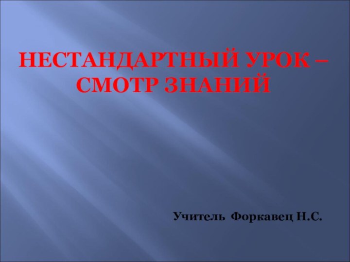 НЕСТАНДАРТНЫЙ УРОК – СМОТР ЗНАНИЙ Учитель Форкавец Н.С.